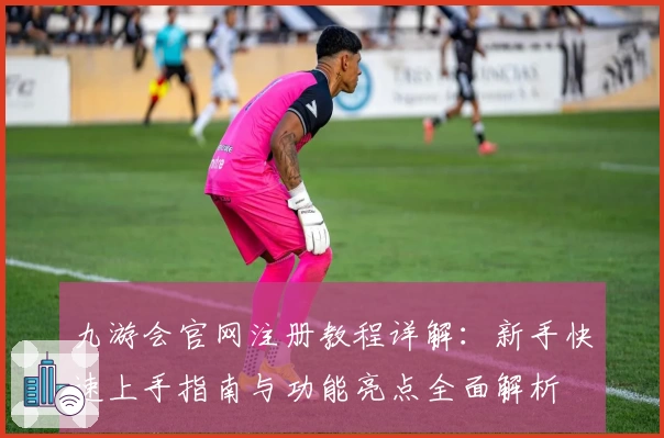 九游会官网注册教程详解：新手快速上手指南与功能亮点全面解析