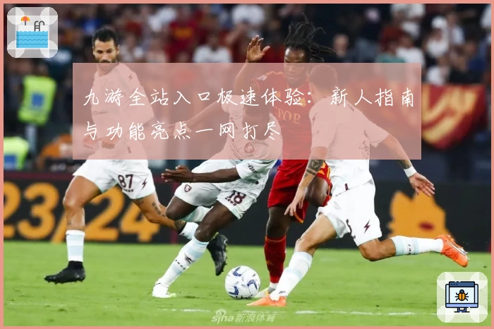九游全站入口极速体验：新人指南与功能亮点一网打尽