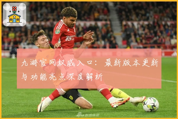 九游官网权威入口：最新版本更新与功能亮点深度解析
