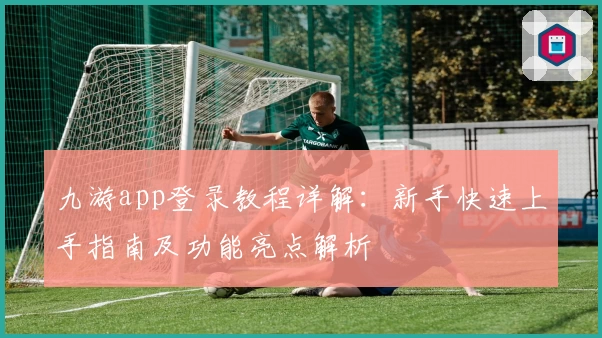 九游app登录教程详解：新手快速上手指南及功能亮点解析