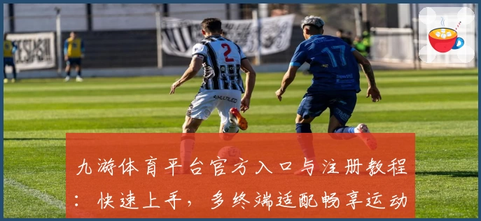 九游体育平台官方入口与注册教程：快速上手，多终端适配畅享运动乐趣
