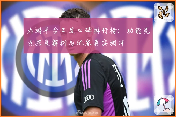 九游平台年度口碑排行榜：功能亮点深度解析与玩家真实测评