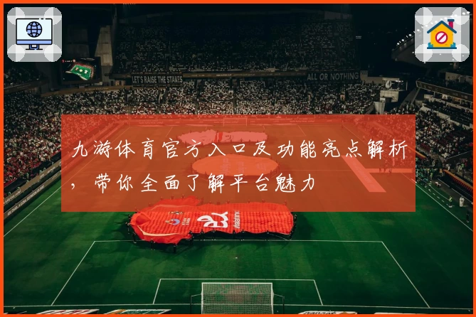 九游体育官方入口及功能亮点解析，带你全面了解平台魅力