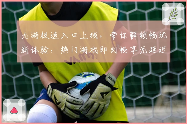 九游极速入口上线，带你解锁畅玩新体验，热门游戏即刻畅享无延迟