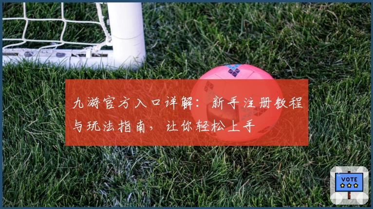 九游官方入口详解：新手注册教程与玩法指南，让你轻松上手