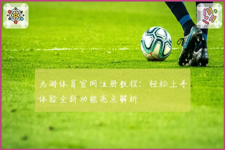 九游体育官网注册教程：轻松上手体验全新功能亮点解析