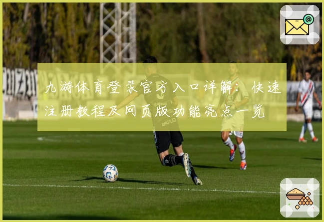 九游体育登录官方入口详解：快速注册教程及网页版功能亮点一览