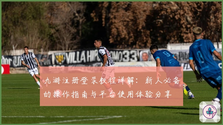 九游注册登录教程详解：新人必备的操作指南与平台使用体验分享