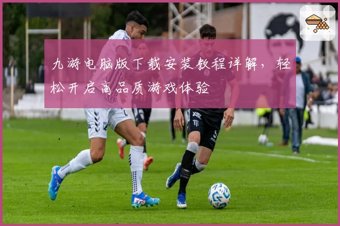 九游电脑版下载安装教程详解,轻松开启高品质游戏体验