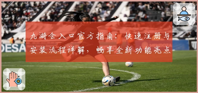 九游会入口官方指南：快速注册与安装流程详解，畅享全新功能亮点