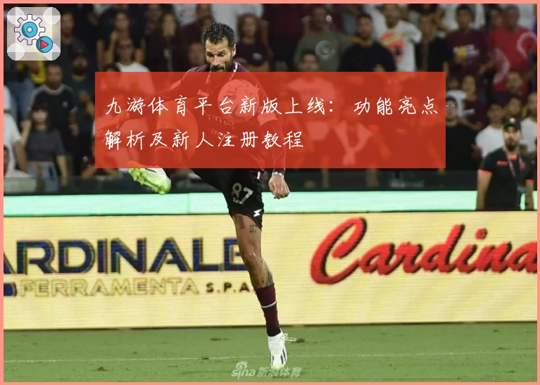九游体育平台新版上线：功能亮点解析及新人注册教程