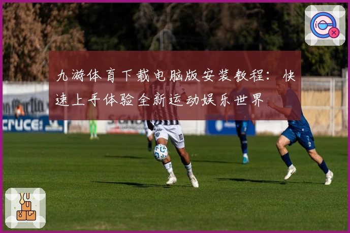 九游体育下载电脑版安装教程：快速上手体验全新运动娱乐世界
