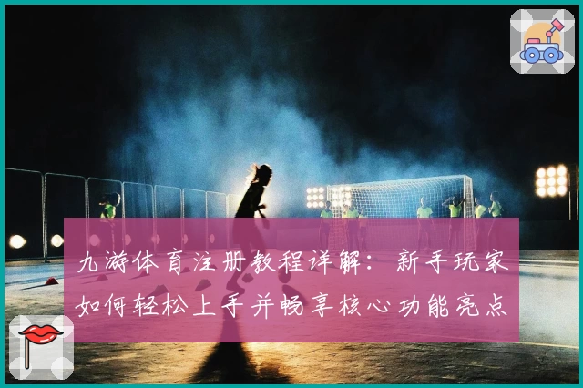 九游体育注册教程详解：新手玩家如何轻松上手并畅享核心功能亮点
