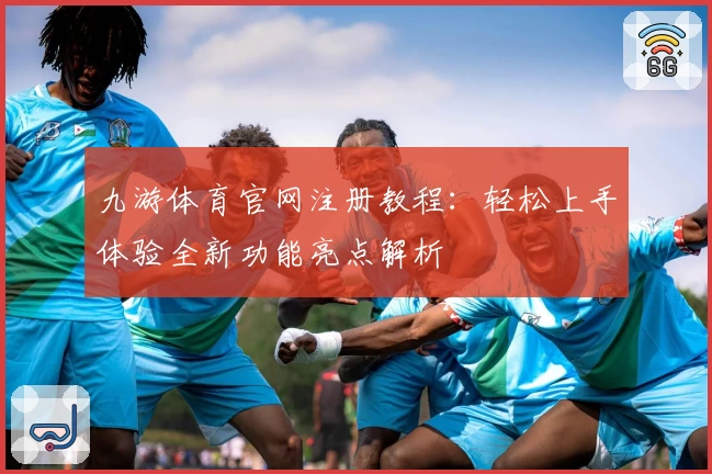 九游体育官网注册教程：轻松上手体验全新功能亮点解析