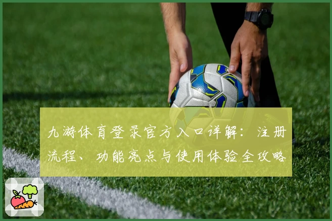九游体育登录官方入口详解：注册流程、功能亮点与使用体验全攻略