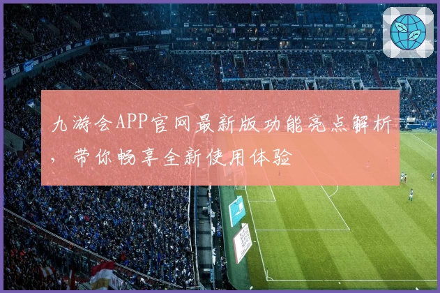 九游会APP官网最新版功能亮点解析，带你畅享全新使用体验