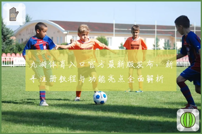 九游体育入口官方最新版发布，新手注册教程与功能亮点全面解析