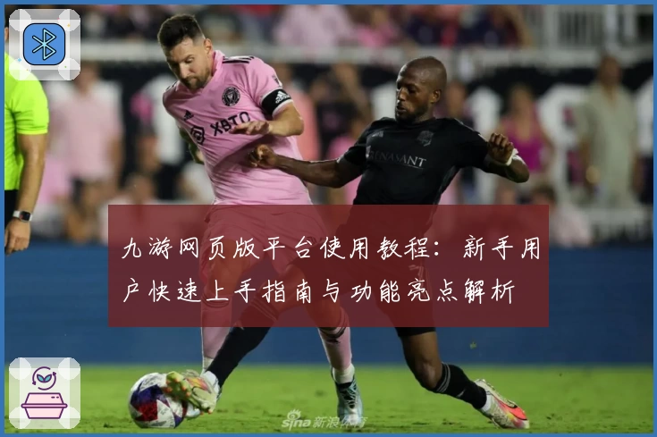 九游网页版平台使用教程：新手用户快速上手指南与功能亮点解析