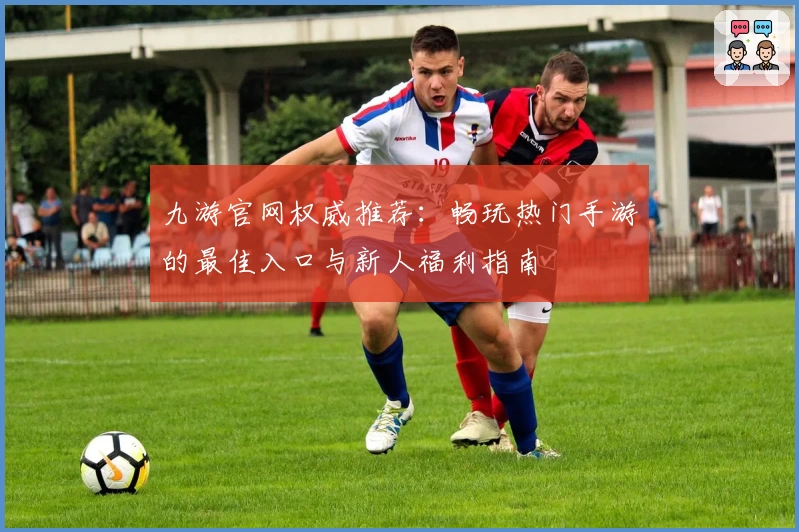 九游官网权威推荐：畅玩热门手游的最佳入口与新人福利指南