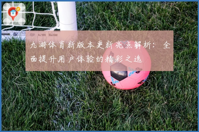 九游体育新版本更新亮点解析：全面提升用户体验的精彩之选