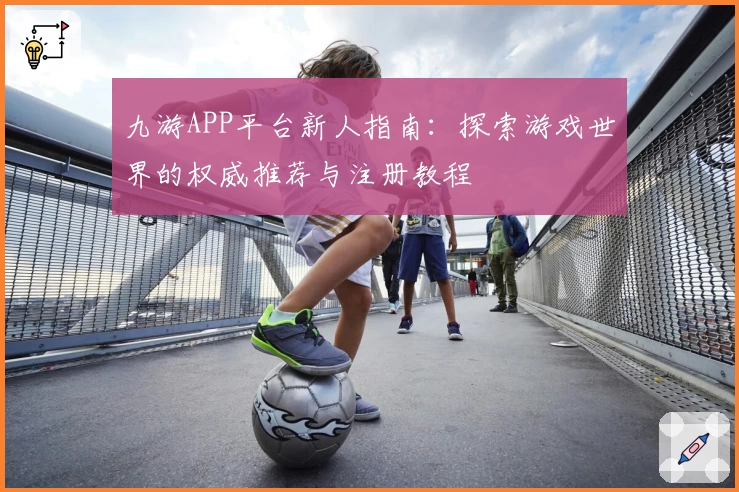 九游APP平台新人指南：探索游戏世界的权威推荐与注册教程