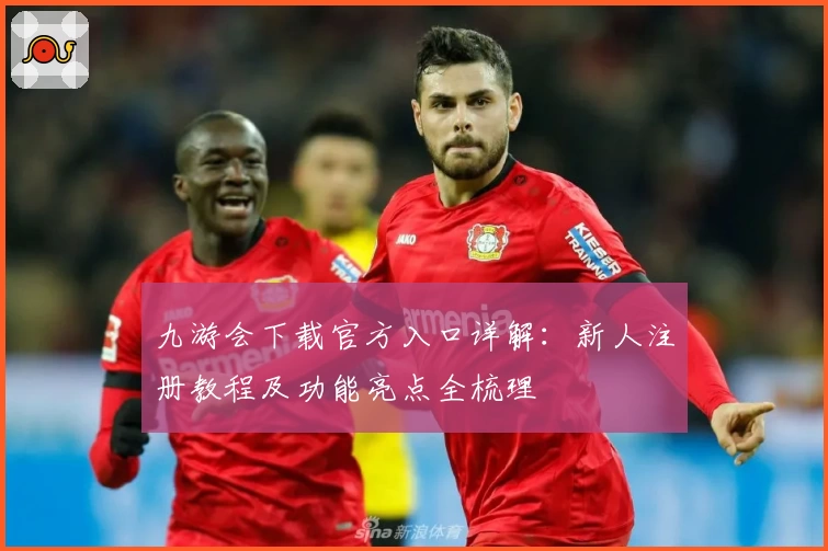 九游会下载官方入口详解：新人注册教程及功能亮点全梳理