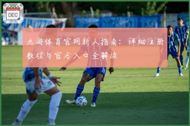 九游体育官网新人指南：详细注册教程与官方入口全解读