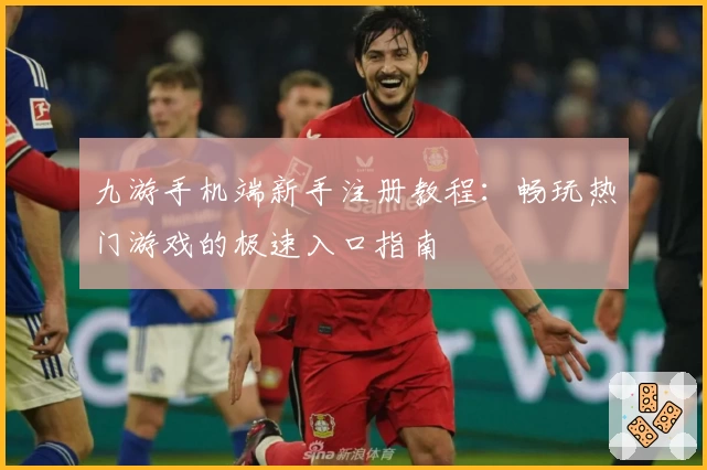 九游手机端新手注册教程：畅玩热门游戏的极速入口指南
