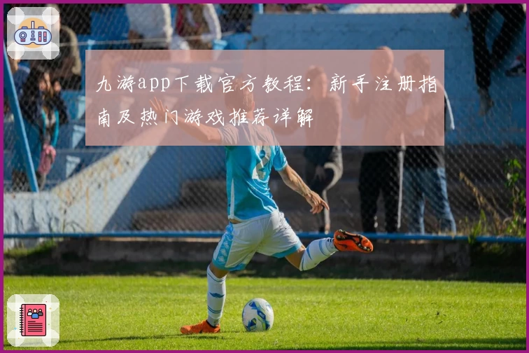 九游app下载官方教程：新手注册指南及热门游戏推荐详解