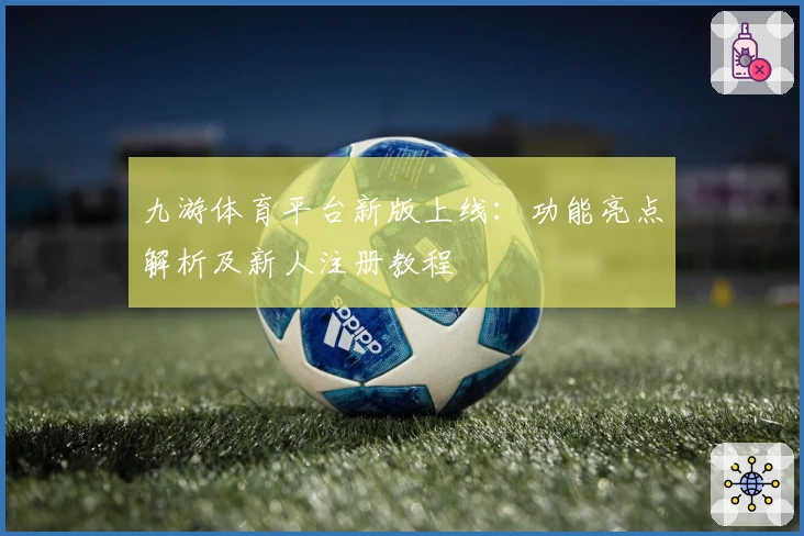 九游体育平台新版上线：功能亮点解析及新人注册教程