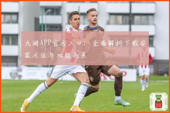 九游APP官方入口：全面解析下载安装方法与功能亮点