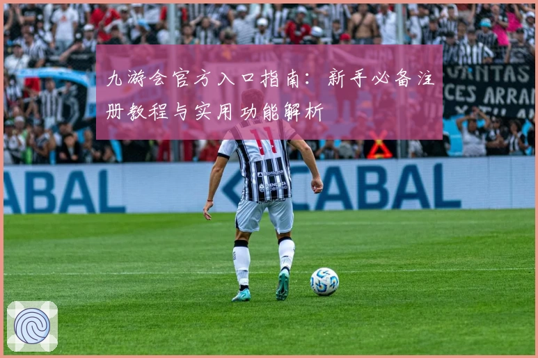九游会官方入口指南：新手必备注册教程与实用功能解析