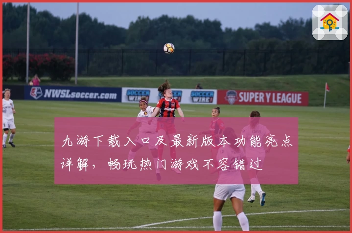 九游下载入口及最新版本功能亮点详解，畅玩热门游戏不容错过