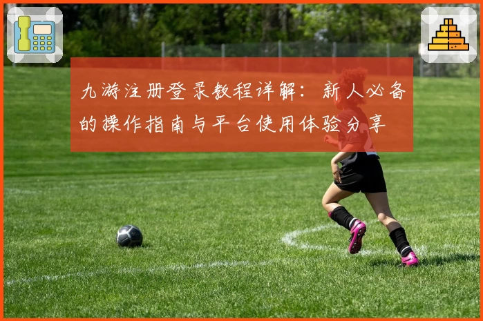 九游注册登录教程详解：新人必备的操作指南与平台使用体验分享