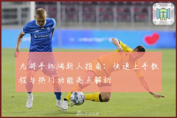 九游手机端新人指南:快速上手教程与热门功能亮点解析