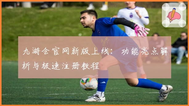 九游会官网新版上线：功能亮点解析与极速注册教程