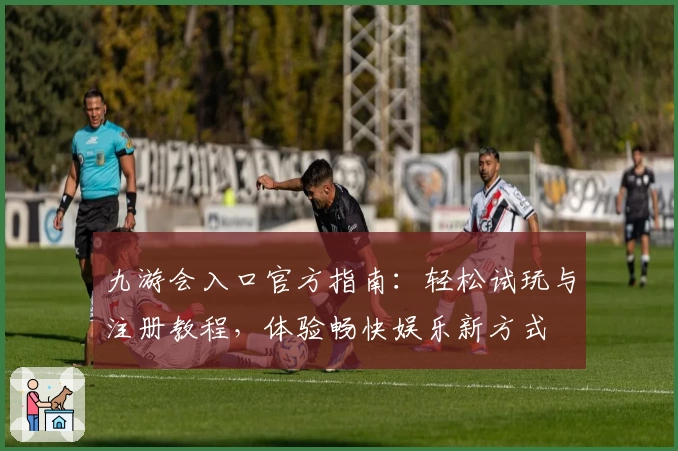 九游会入口官方指南：轻松试玩与注册教程，体验畅快娱乐新方式