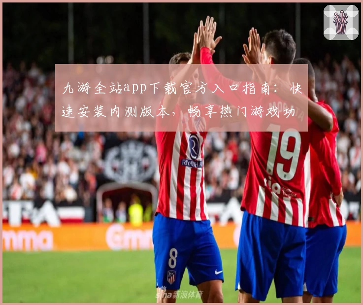 九游全站app下载官方入口指南：快速安装内测版本，畅享热门游戏功能亮点