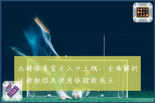 九游体育官方入口上线，全面解析注册教程及使用体验新亮点