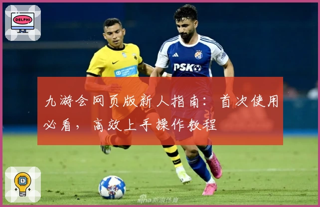 九游会网页版新人指南：首次使用必看，高效上手操作教程