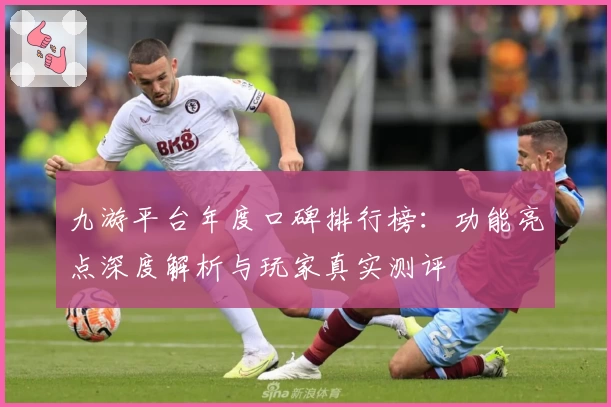九游平台年度口碑排行榜：功能亮点深度解析与玩家真实测评