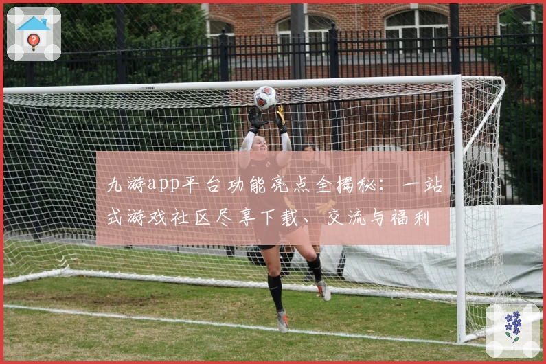 九游app平台功能亮点全揭秘：一站式游戏社区尽享下载、交流与福利新体验