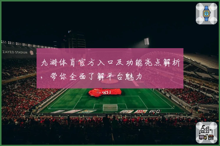 九游体育官方入口及功能亮点解析，带你全面了解平台魅力