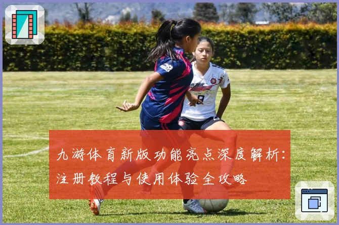 九游体育新版功能亮点深度解析：注册教程与使用体验全攻略