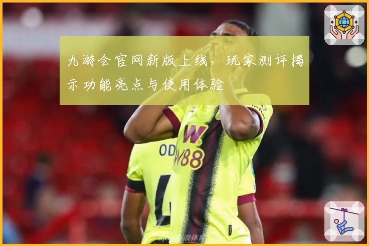 九游会官网新版上线，玩家测评揭示功能亮点与使用体验