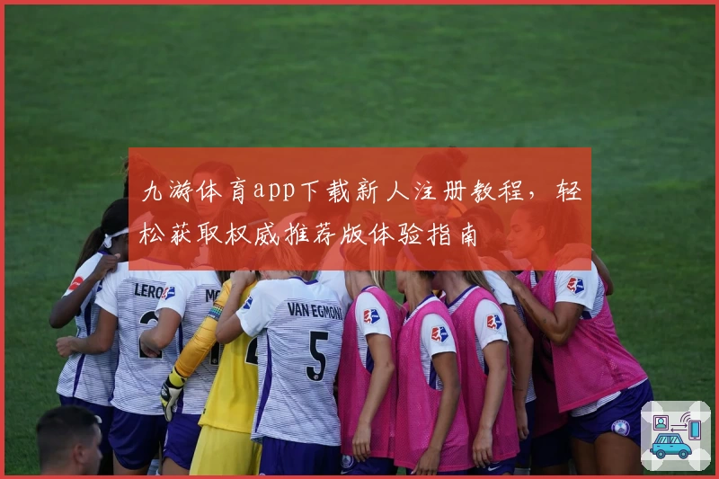 九游体育app下载新人注册教程，轻松获取权威推荐版体验指南
