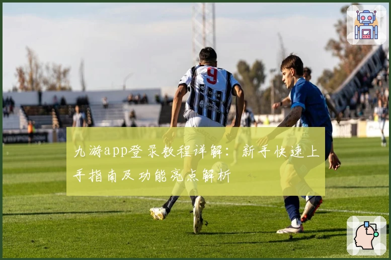 九游app登录教程详解：新手快速上手指南及功能亮点解析