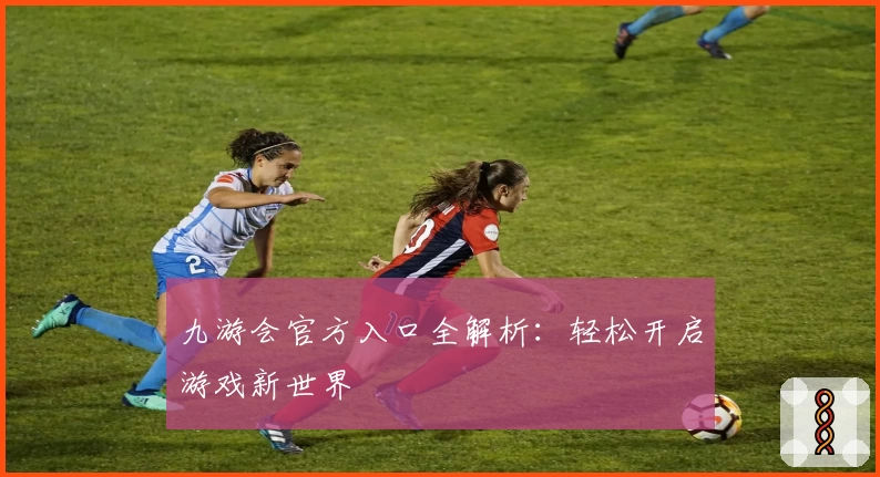 九游会官方入口全解析：轻松开启游戏新世界