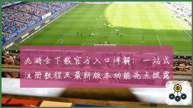 九游会下载官方入口详解：一站式注册教程及最新版本功能亮点披露
