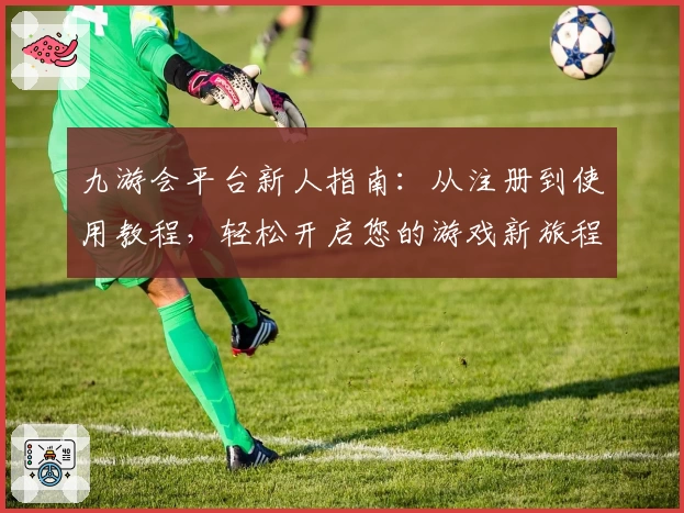 九游会平台新人指南：从注册到使用教程，轻松开启您的游戏新旅程